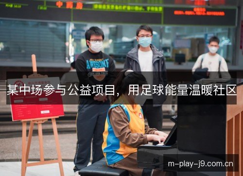 某中场参与公益项目,用足球能量温暖社区 某中场参与公益项目,用足球能量温暖社区