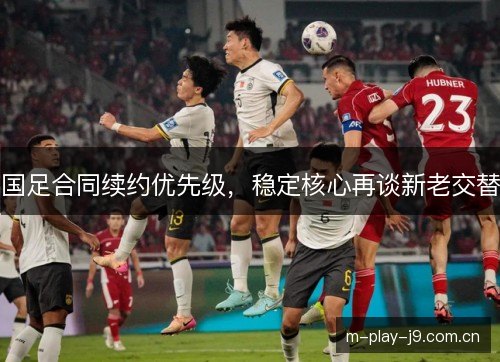 国足合同续约优先级，稳定核心再谈新老交替