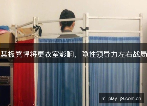 某板凳悍将更衣室影响，隐性领导力左右战局